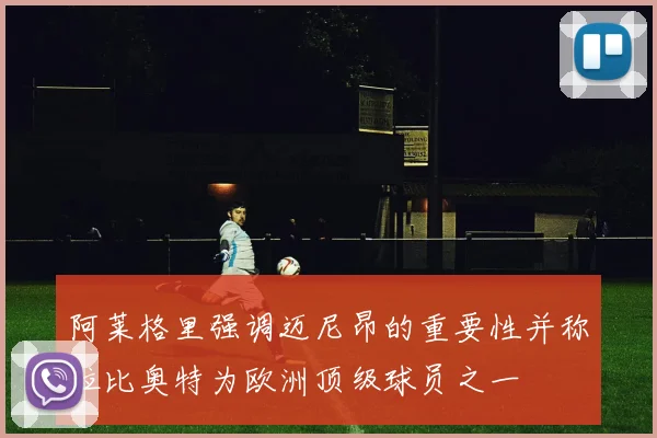 阿莱格里强调迈尼昂的重要性并称拉比奥特为欧洲顶级球员之一