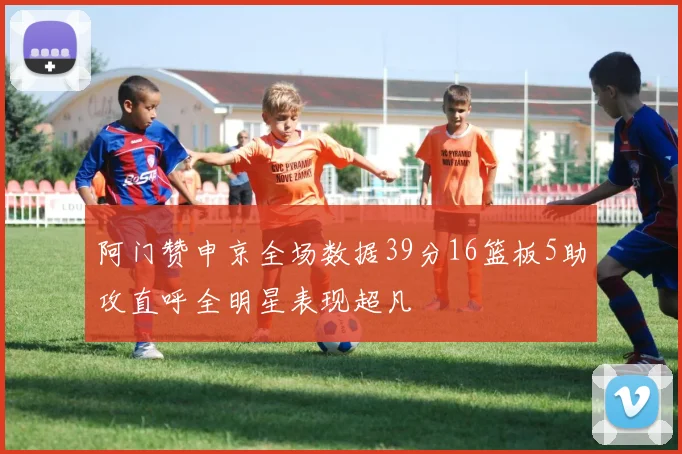 阿门赞申京全场数据39分16篮板5助攻直呼全明星表现超凡