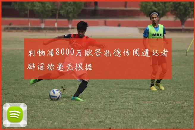利物浦8000万欧签孔德传闻遭记者辟谣称毫无根据
