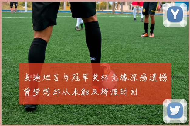 麦迪坦言与冠军奖杯无缘深感遗憾曾梦想却从未触及辉煌时刻