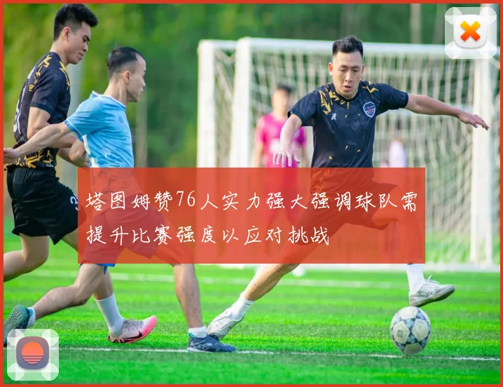 塔图姆赞76人实力强大强调球队需提升比赛强度以应对挑战