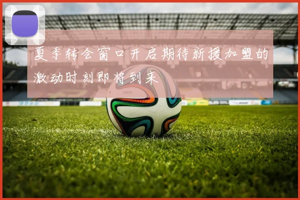 夏季转会窗口开启期待新援加盟的激动时刻即将到来