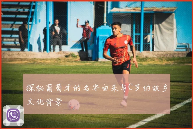 探秘葡萄牙的名字由来与C罗的故乡文化背景