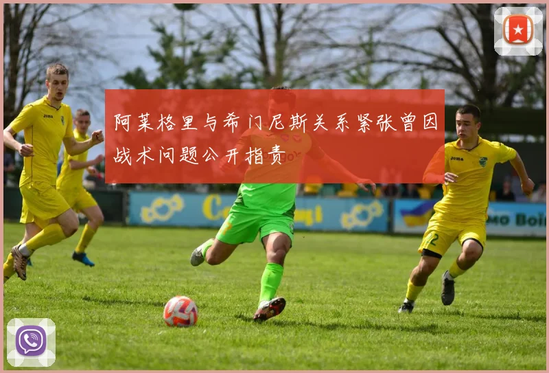 阿莱格里与希门尼斯关系紧张曾因战术问题公开指责