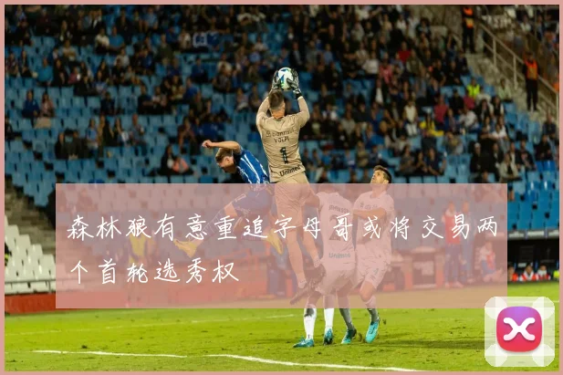 森林狼有意重追字母哥或将交易两个首轮选秀权