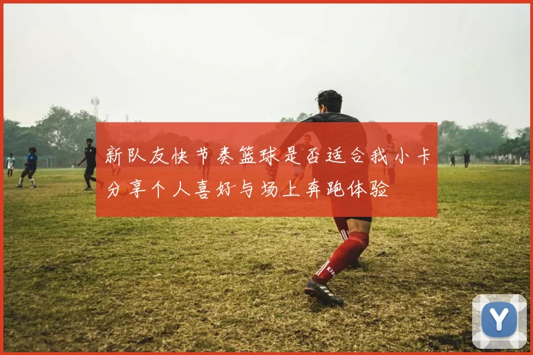 新队友快节奏篮球是否适合我小卡分享个人喜好与场上奔跑体验