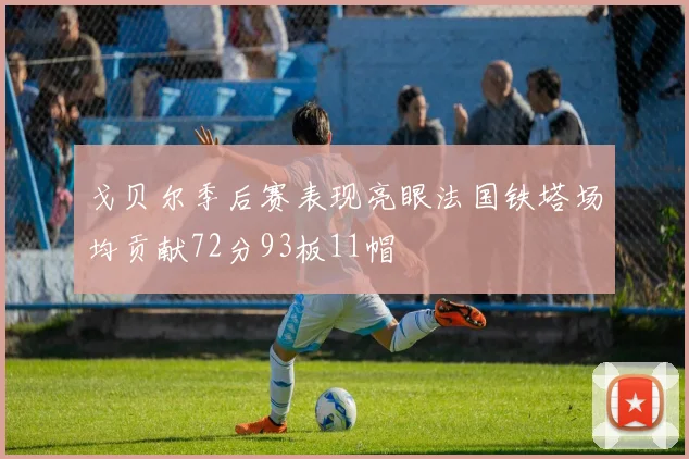 戈贝尔季后赛表现亮眼法国铁塔场均贡献72分93板11帽