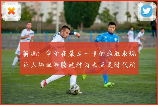 解说：华子在最后一节的疯狂表现让人热血沸腾这种打法正是时代所需