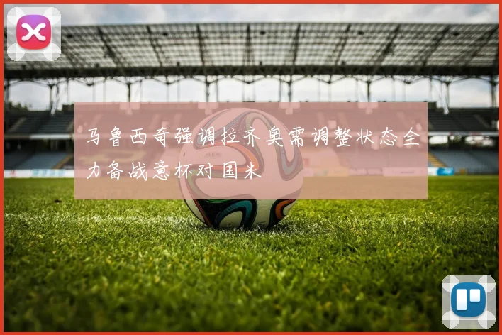 马鲁西奇强调拉齐奥需调整状态全力备战意杯对国米