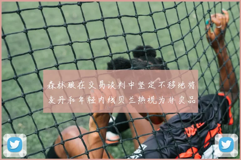 森林狼在交易谈判中坚定不移地将麦丹和年轻内线贝兰热视为非卖品