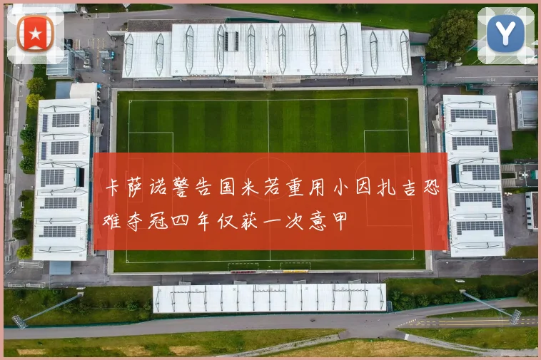 卡萨诺警告国米若重用小因扎吉恐难夺冠四年仅获一次意甲