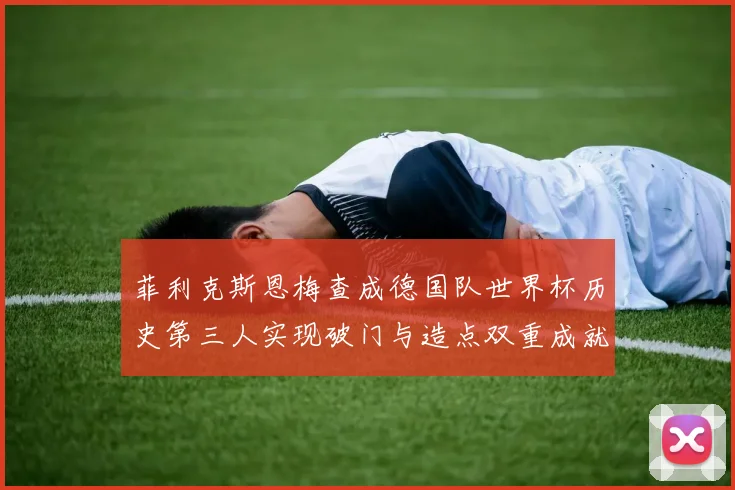 菲利克斯恩梅查成德国队世界杯历史第三人实现破门与造点双重成就