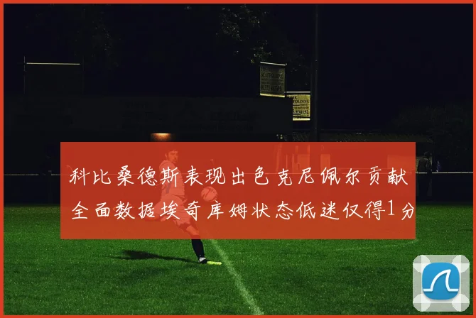 科比桑德斯表现出色克尼佩尔贡献全面数据埃奇库姆状态低迷仅得1分