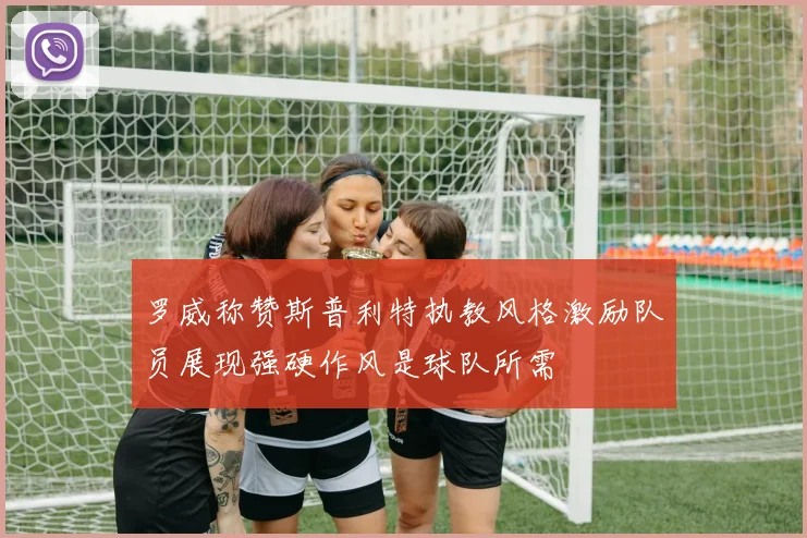 罗威称赞斯普利特执教风格激励队员展现强硬作风是球队所需