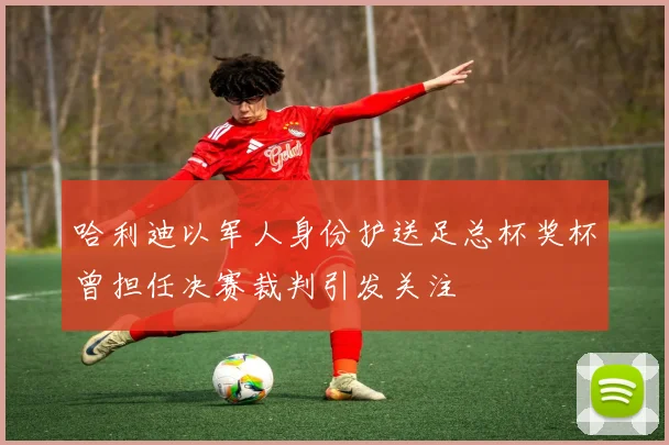 哈利迪以军人身份护送足总杯奖杯曾担任决赛裁判引发关注