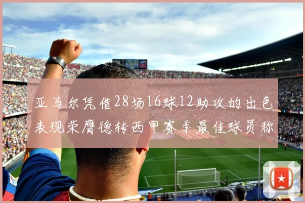 亚马尔凭借28场16球12助攻的出色表现荣膺德转西甲赛季最佳球员称号