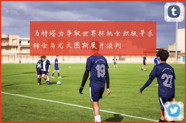 马特塔为争取世界杯机会积极寻求转会与尤文图斯展开谈判