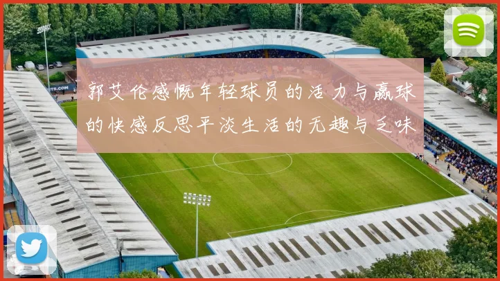 郭艾伦感慨年轻球员的活力与赢球的快感反思平淡生活的无趣与乏味